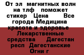 От эл. магнитных волн на тлф – поможет стикер › Цена ­ 1 - Все города Медицина, красота и здоровье » Лекарственные средства   . Дагестан респ.,Дагестанские Огни г.